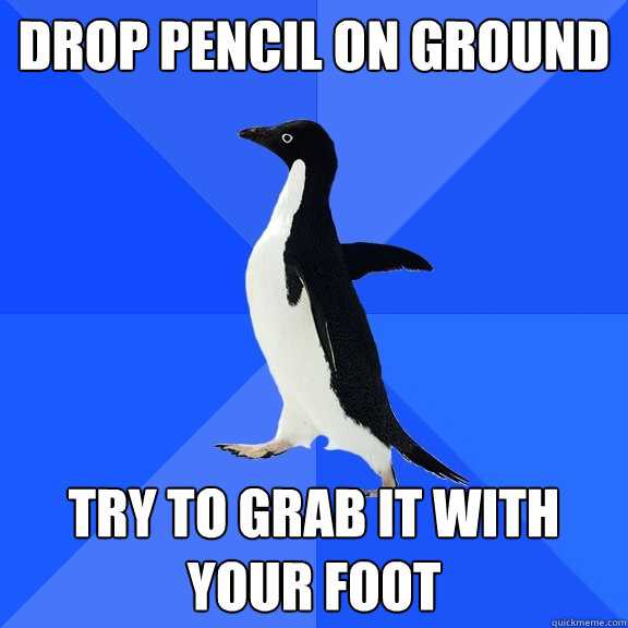 Drop pencil on ground Try to grab it with your foot  Socially Awkward Penguin