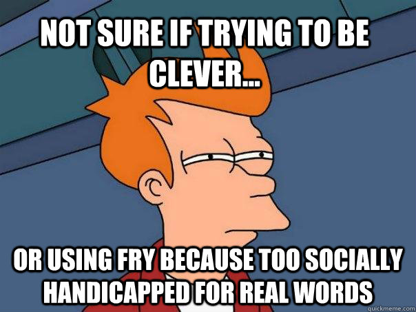 Not sure if trying to be clever... Or using fry because too socially handicapped for real words  Futurama Fry