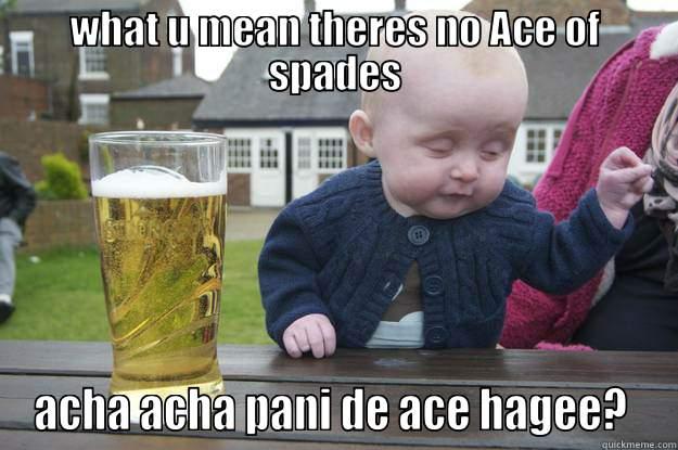 WHAT U MEAN THERES NO ACE OF SPADES? ACHA ACHA PANI DE ACE HAGEE?  drunk baby