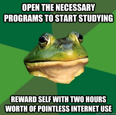 Open the necessary programs to start studying Reward self with two hours worth of pointless internet use - Open the necessary programs to start studying Reward self with two hours worth of pointless internet use  Foul Bachelor Frog