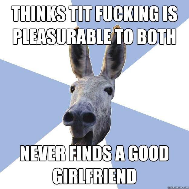 thinks tit fucking is pleasurable to both never finds a good girlfriend  Jackass Boyfriend