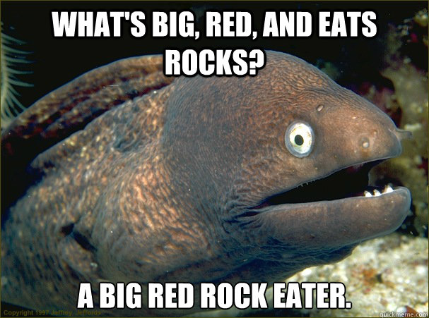 What's big, red, and eats rocks? A big red rock eater. - What's big, red, and eats rocks? A big red rock eater.  Bad Joke Eel