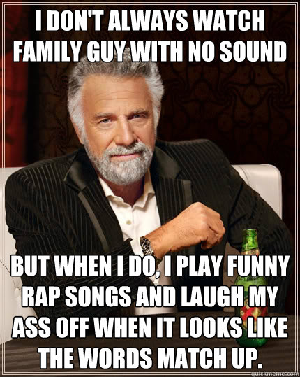 I don't always watch family guy with no sound But when i do, i play funny rap songs and laugh my ass off when it looks like the words match up. - I don't always watch family guy with no sound But when i do, i play funny rap songs and laugh my ass off when it looks like the words match up.  The Most Interesting Man In The World