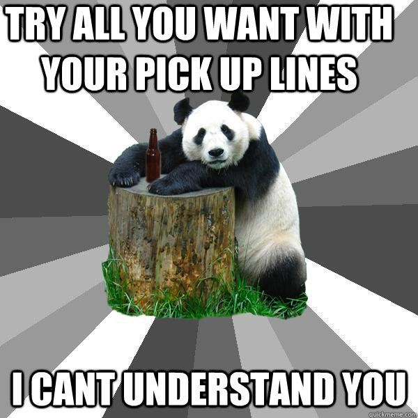 try all you want with your pick up lines i cant understand you  Pickup-Line Panda