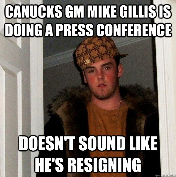 Canucks GM Mike Gillis is doing a press conference Doesn't sound like he's resigning - Canucks GM Mike Gillis is doing a press conference Doesn't sound like he's resigning  Scumbag Steve