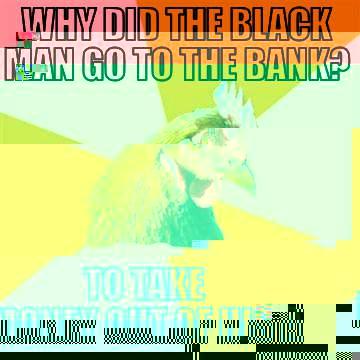 WHY SOD THE BLACK MAN GO TO THE BANK? TO TAKE MONEY OUT OF HIS ACCOUNT - WHY DID THE BLACK MAN GO TO THE BANK? TO TAKE MONEY OUT OF HIS ACCOUNT Anti-Joke Chicken