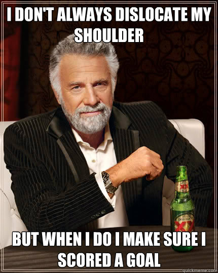 I don't always dislocate my shoulder but when I do I make sure I scored a Goal  Dos Equis man