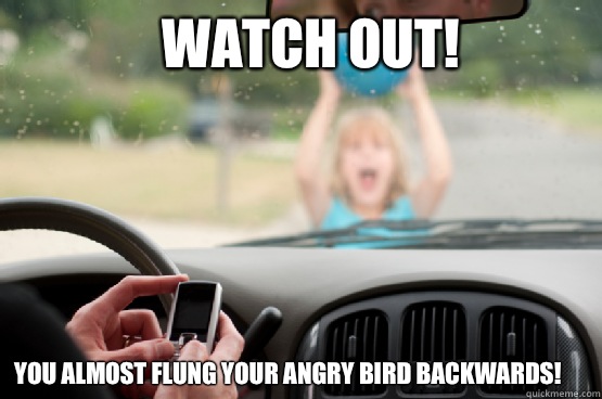 Watch out! You almost flung your angry bird backwards!  Texting While Driving