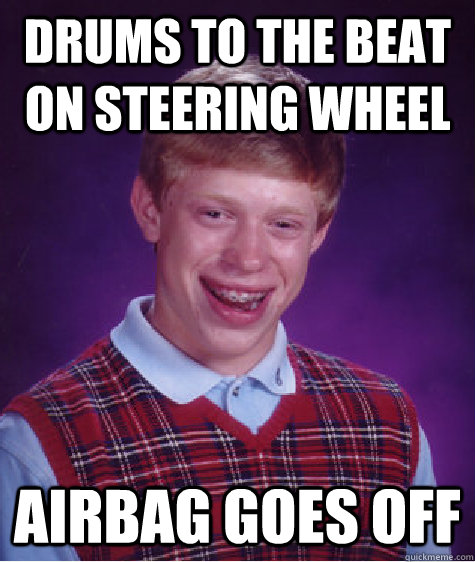 Drums to the beat on steering wheel Airbag goes off - Drums to the beat on steering wheel Airbag goes off  Bad Luck Brian