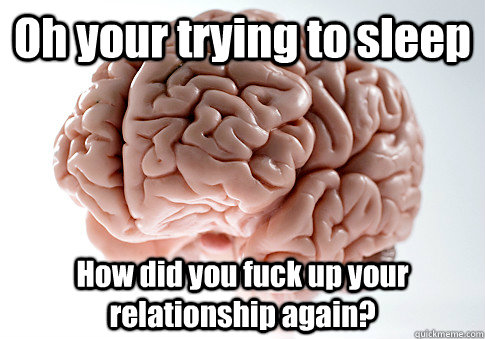 Oh your trying to sleep How did you fuck up your relationship again?   Scumbag Brain