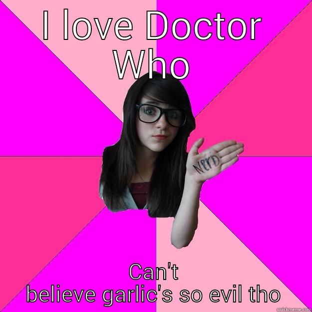 I LOVE DOCTOR WHO CAN'T BELIEVE GARLIC'S SO EVIL THO Idiot Nerd Girl