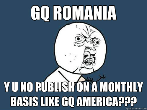 gq romania y u no publish on a monthly basis like gq america???  Y U No