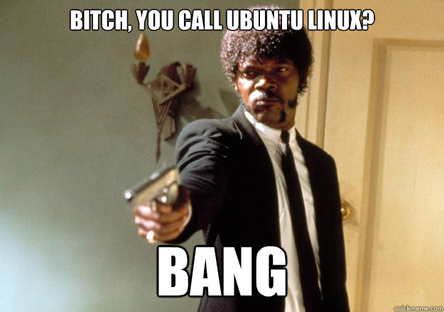 bitch, you call ubuntu linux? bang  Samuel L Jackson