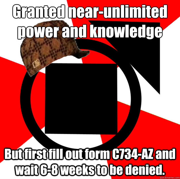 Granted near-unlimited power and knowledge But first fill out form C734-AZ and wait 6-8 weeks to be denied.  