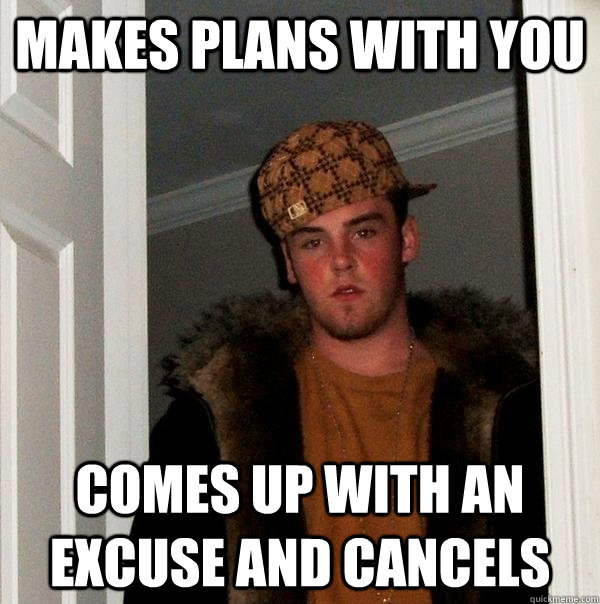 makes plans with you comes up with an excuse and cancels  Scumbag Steve