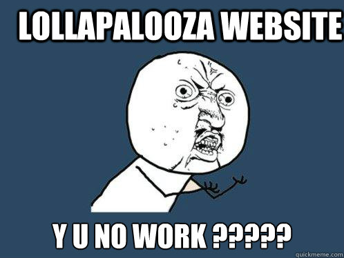 lollapalooza website y u no WORK ?????  Y U No