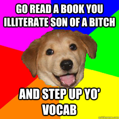 Go read a book you illiterate son of a bitch and step up yo' vocab - Go read a book you illiterate son of a bitch and step up yo' vocab  Advice Dog