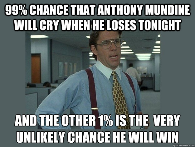 99% chance that anthony mundine will cry when he loses tonight and the other 1% is the  very unlikely chance he will win  - 99% chance that anthony mundine will cry when he loses tonight and the other 1% is the  very unlikely chance he will win   Office Space Lumbergh