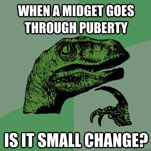 When a midget goes through puberty is it small change?  Philosoraptor