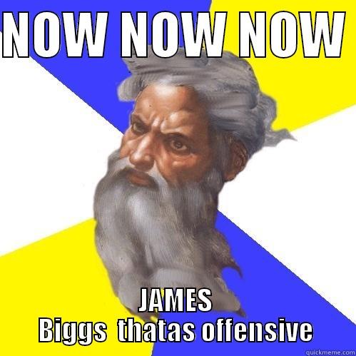 NOW NOW NOW  JAMES BIGGS  THATAS OFFENSIVE Advice God