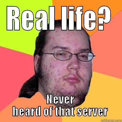 REAL LIFE? NEVER HEARD OF THAT SERVER Butthurt Dweller