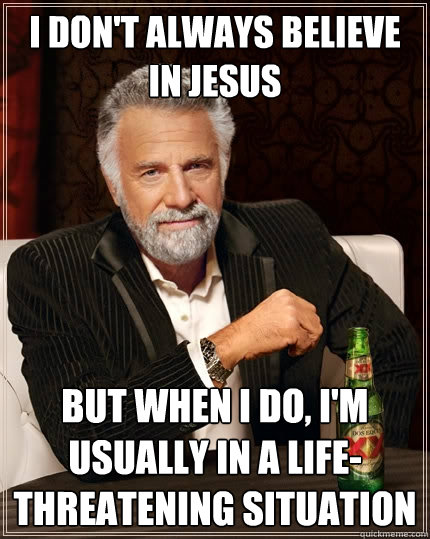 I don't always believe in Jesus But when I do, I'm usually in a life-threatening situation  The Most Interesting Man In The World