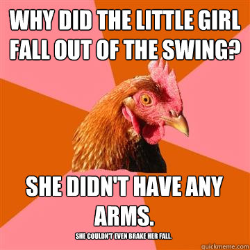 Why did the little girl fall out of the swing? She didn't have any arms. She couldn't even brake her fall. - Why did the little girl fall out of the swing? She didn't have any arms. She couldn't even brake her fall.  Anti-Joke Chicken