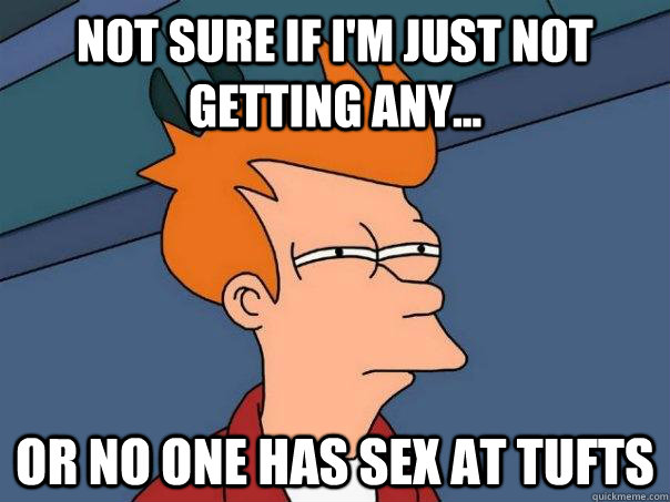 Not sure if I'm just not getting any... Or no one has sex at Tufts  Futurama Fry