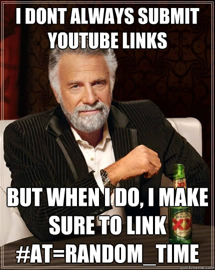 I dont always submit youtube links But when I do, I make sure to link #at=random_time  The Most Interesting Man In The World