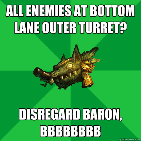 All enemies at bottom lane outer turret? Disregard Baron, bbbbbbbb  Bad LoL Player