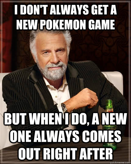 I don't always get a new pokemon game  but when I do, a new one always comes out right after  The Most Interesting Man In The World