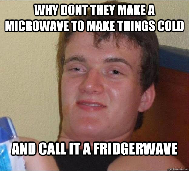 Why dont they make a microwave to make things cold And call it a fridgerwave  - Why dont they make a microwave to make things cold And call it a fridgerwave   The High Guy