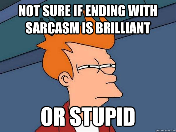 Not sure if ending with sarcasm is brilliant Or stupid  Futurama Fry