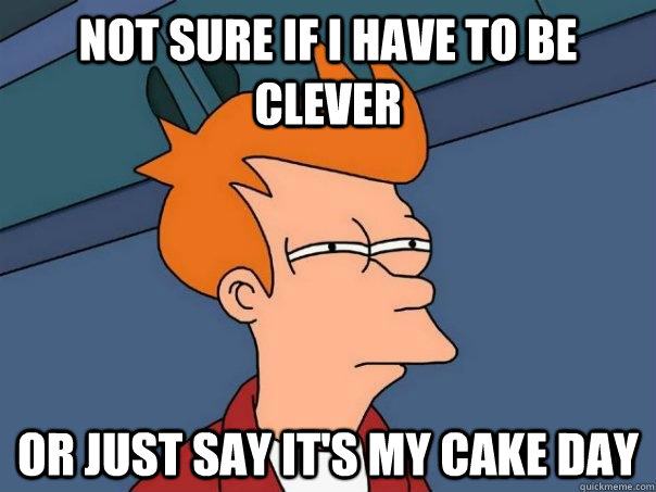 Not sure if I have to be clever Or just say it's my cake day - Not sure if I have to be clever Or just say it's my cake day  Futurama Fry