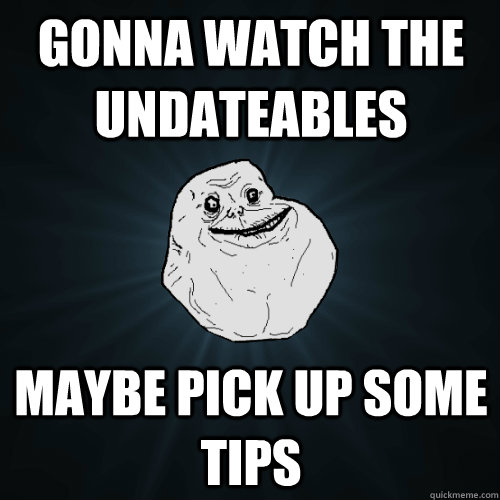 Gonna watch the UNdateables maybe pick up some tips - Gonna watch the UNdateables maybe pick up some tips  Forever Alone