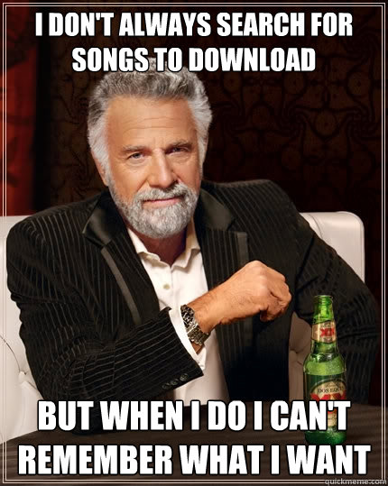 i don't always search for songs to download but when i do i can't remember what i want  The Most Interesting Man In The World