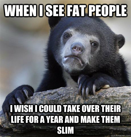 When I see fat people I wish I could take over their life for a year and make them slim  Confession Bear