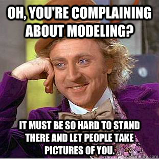 Oh, you're complaining about modeling? It must be so hard to stand there and let people take pictures of you. - Oh, you're complaining about modeling? It must be so hard to stand there and let people take pictures of you.  Condescending Wonka