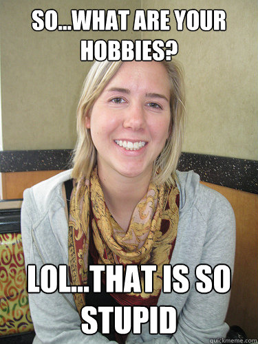 so…what are your hobbies? lol…that is so stupid - so…what are your hobbies? lol…that is so stupid  ALYSSA BEREZNAK