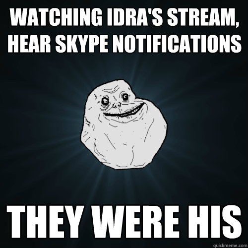 Watching idra's stream, hear skype notifications They were his - Watching idra's stream, hear skype notifications They were his  Forever Alone