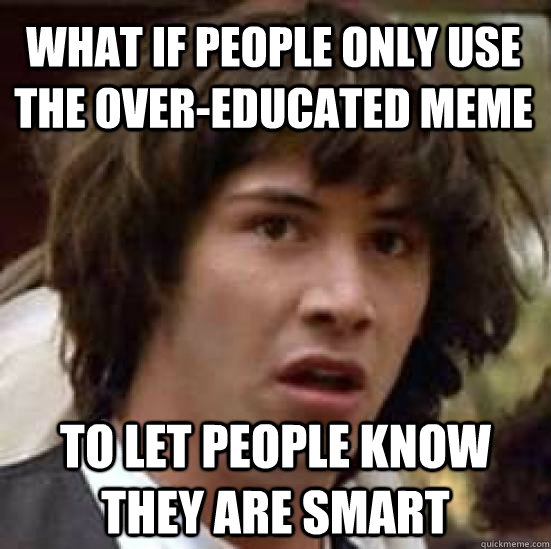 What if people only use the over-educated meme to let people know they are smart - What if people only use the over-educated meme to let people know they are smart  conspiracy keanu