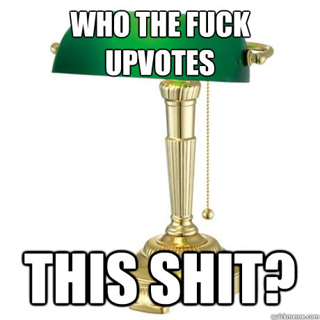 who the fuck
upvotes this shit? - who the fuck
upvotes this shit?  Lamp