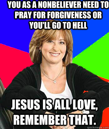 You as a nonbeliever need to pray for forgiveness or you'll go to hell Jesus is all love, remember that.  Sheltering Suburban Mom