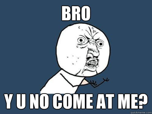 Bro y u no come at me?  Y U No