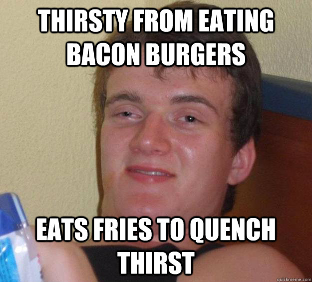 thirsty from eating bacon burgers eats fries to quench thirst  10 Guy