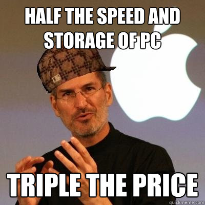 Half the speed and storage of PC Triple the price  Scumbag Steve Jobs