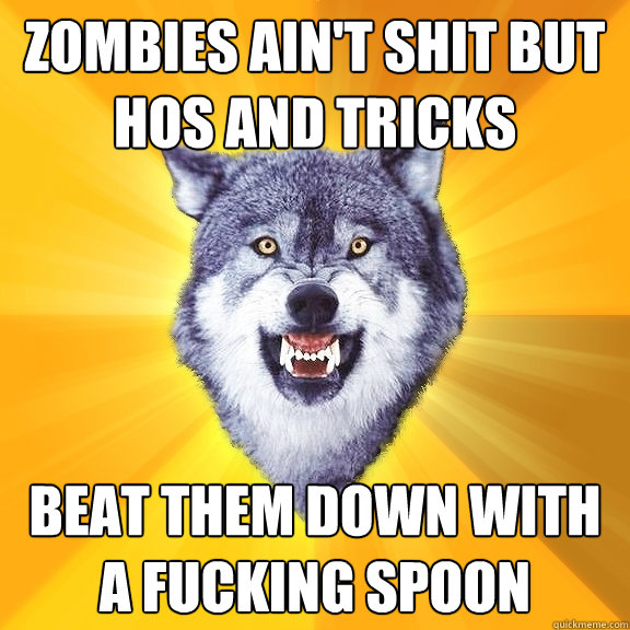 Zombies ain't shit but hos and tricks Beat them down with a fucking spoon  Courage Wolf