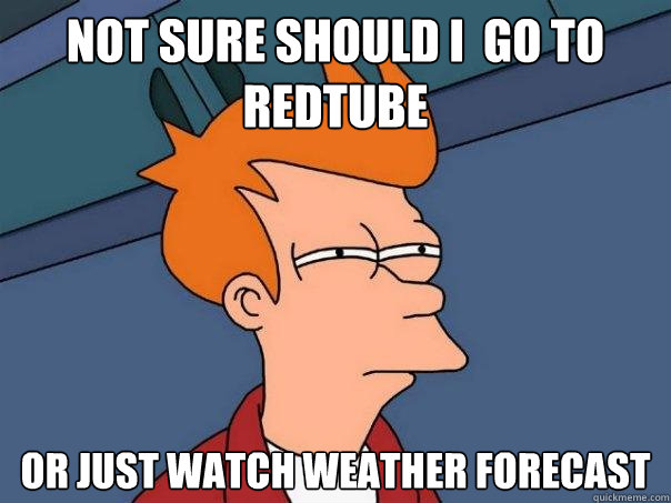 not sure should i  go to redtube or just watch weather forecast  Futurama Fry