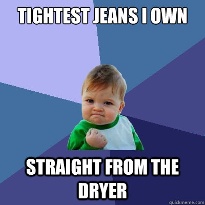 Tightest jeans I own Straight from the dryer  Success Kid