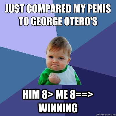 just compared my penis to george otero's him 8> me 8==> winning  Success Kid